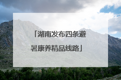 湖南发布四条避暑康养精品线路