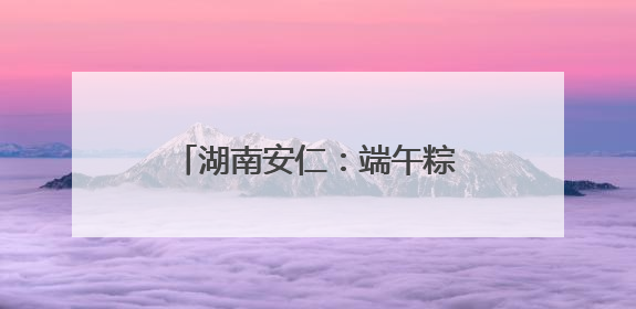 湖南安仁：端午粽香里的藏蓝坚守
