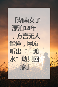 湖南女子漂泊18年，方言无人能懂，网友听出“一渡水”助其回家