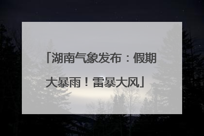 湖南气象发布：假期大暴雨！雷暴大风