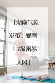 湖南气象发布：暴雨！7级雷暴大风
