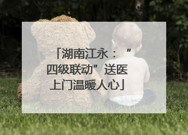 湖南江永：“四级联动”送医上门温暖人心