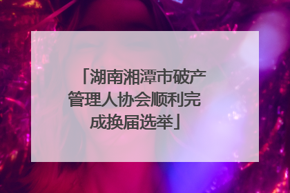 湖南湘潭市破产管理人协会顺利完成换届选举