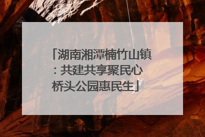 湖南湘潭楠竹山镇：共建共享聚民心 桥头公园惠民生