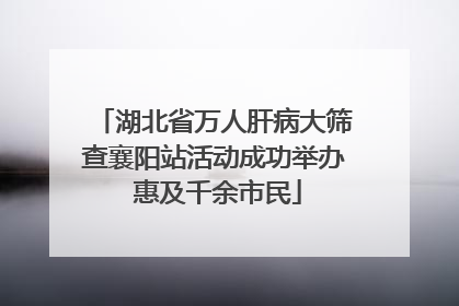湖北省万人肝病大筛查襄阳站活动成功举办 惠及千余市民
