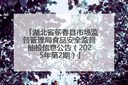 湖北省蕲春县市场监督管理局食品安全监督抽检信息公告（2025年第2期）