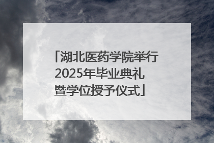 湖北医药学院举行2025年毕业典礼暨学位授予仪式