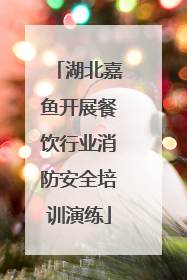 湖北嘉鱼开展餐饮行业消防安全培训演练