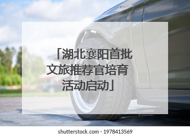 湖北襄阳首批文旅推荐官培育活动启动