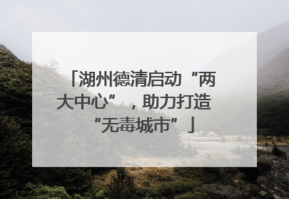 湖州德清启动“两大中心”，助力打造“无毒城市”