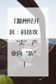 滁州经开区：科技攻“尖” 产业向“新”