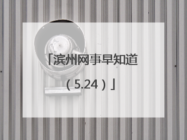 滨州网事早知道（5.24）