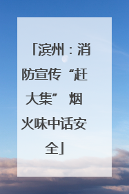 滨州：消防宣传“赶大集” 烟火味中话安全