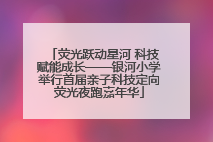 荧光跃动星河 科技赋能成长——银河小学举行首届亲子科技定向荧光夜跑嘉年华