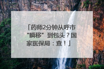 药师2分钟从呼市“瞬移”到包头？国家医保局：查！
