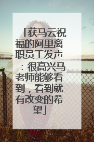 获马云祝福的阿里离职员工发声：很高兴马老师能够看到，看到就有改变的希望