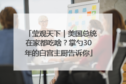 莹观天下｜美国总统在家都吃啥？掌勺30年的白宫主厨告诉你