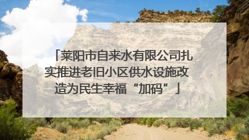 莱阳市自来水有限公司扎实推进老旧小区供水设施改造为民生幸福“加码”