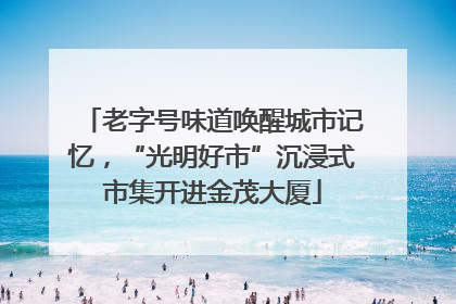 老字号味道唤醒城市记忆，“光明好市”沉浸式市集开进金茂大厦
