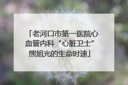 老河口市第一医院心血管内科“心脏卫士”熊旭光的生命时速