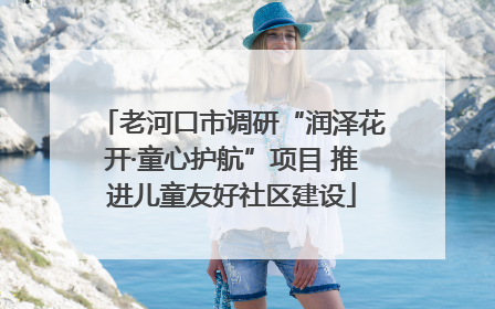 老河口市调研“润泽花开·童心护航”项目 推进儿童友好社区建设