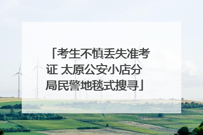 考生不慎丢失准考证 太原公安小店分局民警地毯式搜寻