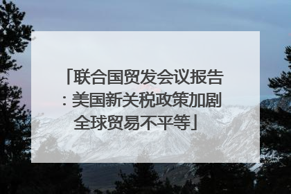 联合国贸发会议报告：美国新关税政策加剧全球贸易不平等