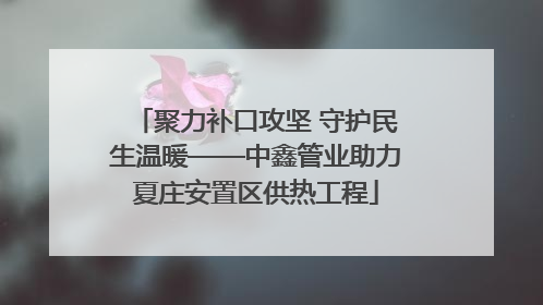 聚力补口攻坚 守护民生温暖——中鑫管业助力夏庄安置区供热工程