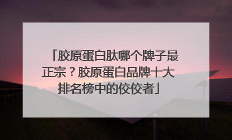 胶原蛋白肽哪个牌子最正宗？胶原蛋白品牌十大排名榜中的佼佼者