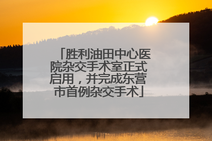 胜利油田中心医院杂交手术室正式启用，并完成东营市首例杂交手术