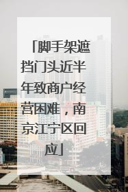 脚手架遮挡门头近半年致商户经营困难，南京江宁区回应