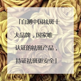 自测中国祛斑十大品牌，国家唯一认证的祛斑产品，持证祛斑更安全