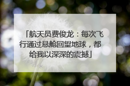 航天员费俊龙：每次飞行通过悬舱回望地球，都给我以深深的震撼