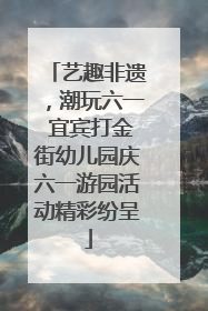 艺趣非遗，潮玩六一 宜宾打金街幼儿园庆六一游园活动精彩纷呈