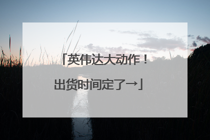 英伟达大动作！出货时间定了→