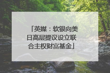 英媒：软银向美日高层提议设立联合主权财富基金