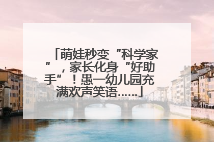 萌娃秒变“科学家”，家长化身“好助手”！愚一幼儿园充满欢声笑语……