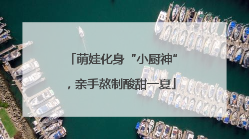 萌娃化身“小厨神”，亲手熬制酸甜一夏