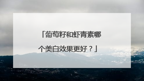 葡萄籽和虾青素哪个美白效果更好？
