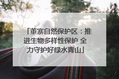 董寨自然保护区：推进生物多样性保护 全力守护好绿水青山