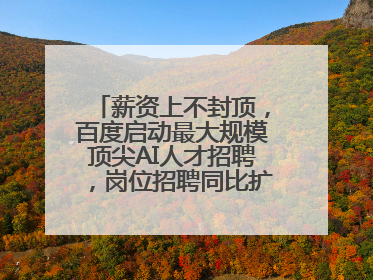 薪资上不封顶，百度启动最大规模顶尖AI人才招聘，岗位招聘同比扩大60%