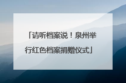 请听档案说！泉州举行红色档案捐赠仪式