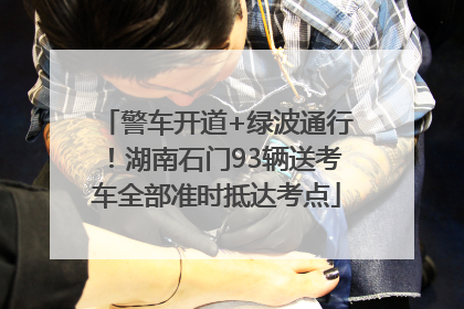 警车开道+绿波通行！湖南石门93辆送考车全部准时抵达考点