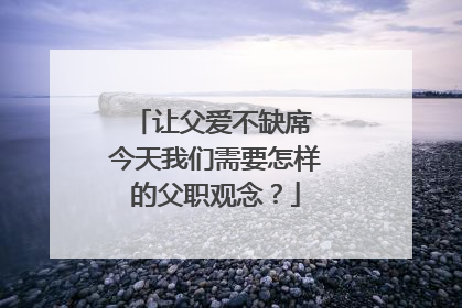 让父爱不缺席 今天我们需要怎样的父职观念？