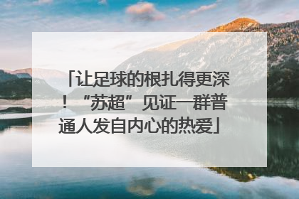 让足球的根扎得更深！“苏超”见证一群普通人发自内心的热爱