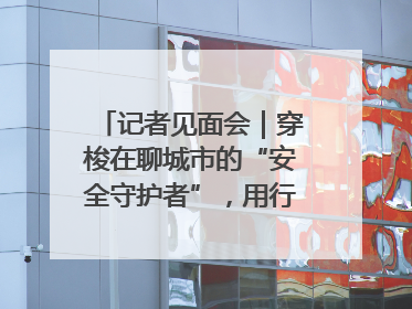 记者见面会｜穿梭在聊城市的“安全守护者”，用行动诠释城市文明“移动坐标”的温暖力量