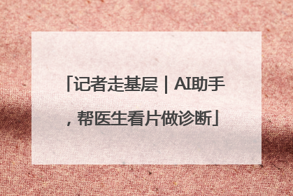 记者走基层｜AI助手，帮医生看片做诊断