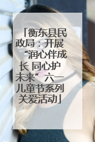 衡东县民政局：开展“润心伴成长 同心护未来”六一儿童节系列关爱活动