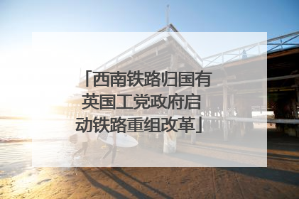 西南铁路归国有 英国工党政府启动铁路重组改革