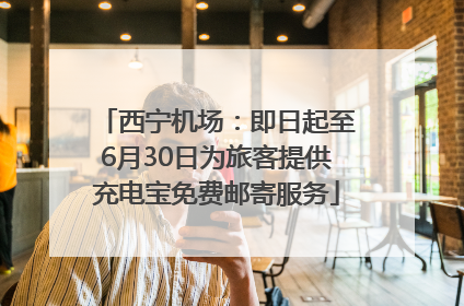西宁机场：即日起至6月30日为旅客提供充电宝免费邮寄服务
